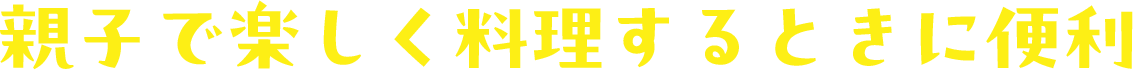 親子で楽しく料理するときに便利