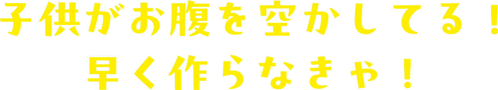 子供がお腹を空かしてる！早く作らなきゃ！